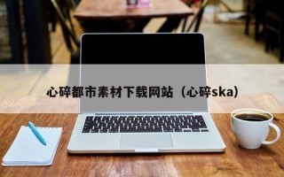 莘县心碎都市素材下载网站（心碎ska）